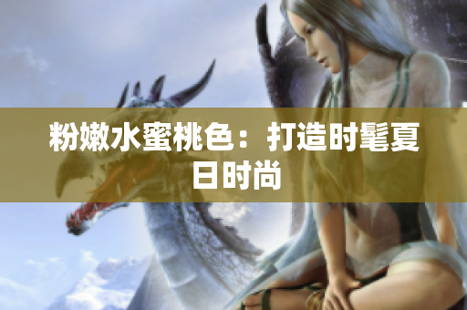 粉嫩水蜜桃色：打造时髦夏日时尚
