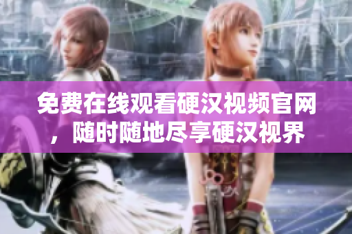 免费在线观看硬汉视频官网，随时随地尽享硬汉视界