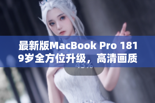 最新版MacBook Pro 1819岁全方位升级，高清画质惊艳亮相