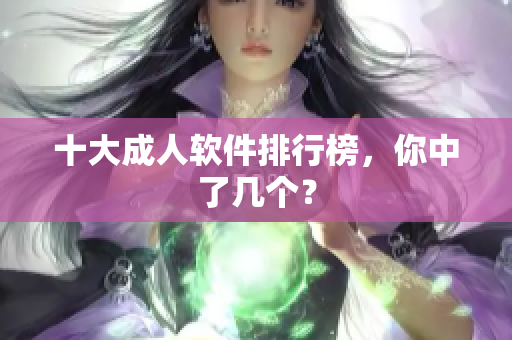 十大成人软件排行榜，你中了几个？