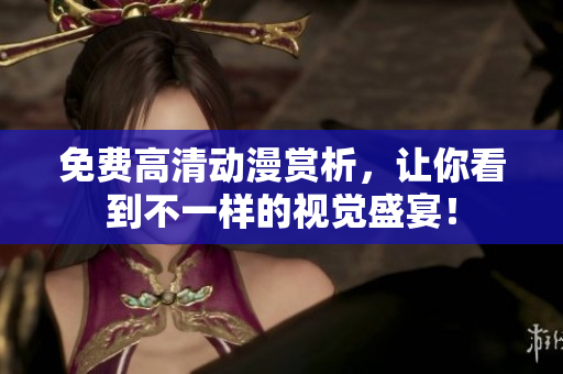免费高清动漫赏析，让你看到不一样的视觉盛宴！