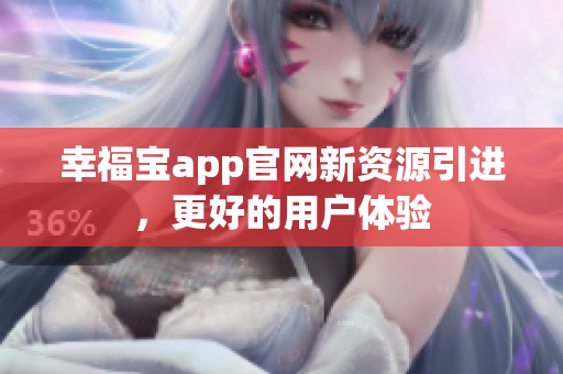 幸福宝app官网新资源引进，更好的用户体验