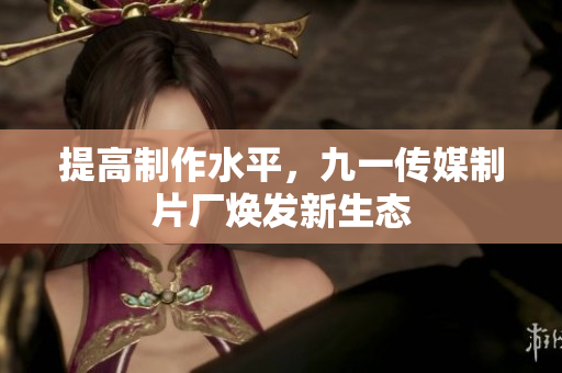 提高制作水平，九一传媒制片厂焕发新生态