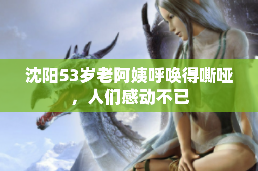 沈阳53岁老阿姨呼唤得嘶哑，人们感动不已