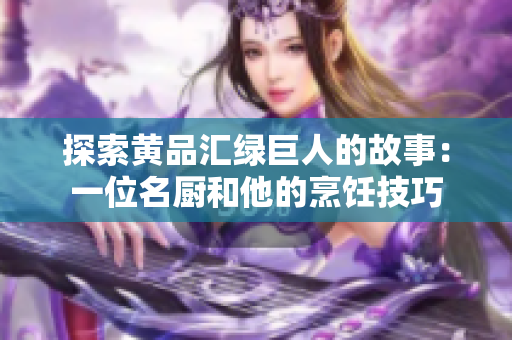 探索黄品汇绿巨人的故事：一位名厨和他的烹饪技巧