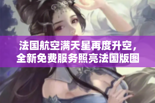 法国航空满天星再度升空，全新免费服务照亮法国版图