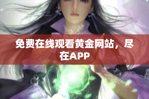 免费在线观看黄金网站，尽在APP