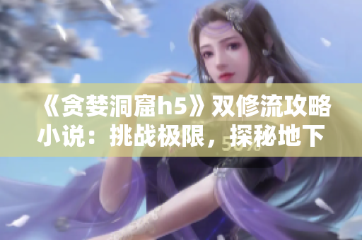 《贪婪洞窟h5》双修流攻略小说：挑战极限，探秘地下城！