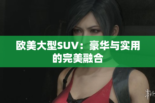 欧美大型SUV：豪华与实用的完美融合