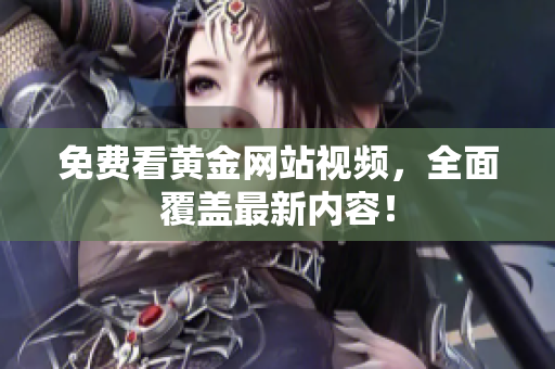 免费看黄金网站视频，全面覆盖最新内容！