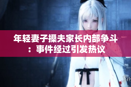 年轻妻子搡夫家长内部争斗：事件经过引发热议
