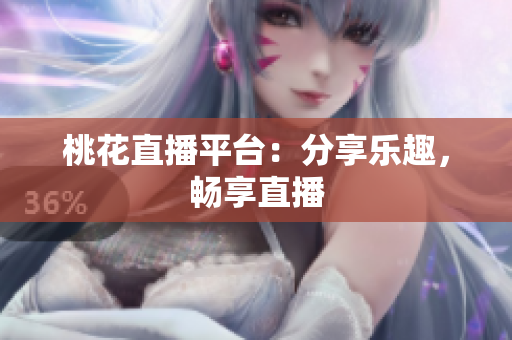 桃花直播平台：分享乐趣，畅享直播