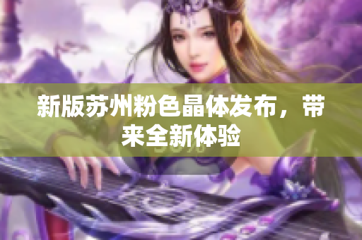 新版苏州粉色晶体发布，带来全新体验