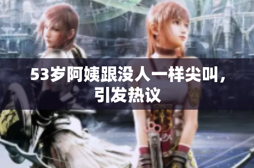 53岁阿姨跟没人一样尖叫，引发热议