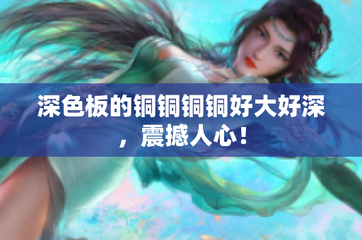深色板的铜铜铜铜好大好深，震撼人心！