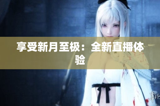 享受新月至极：全新直播体验