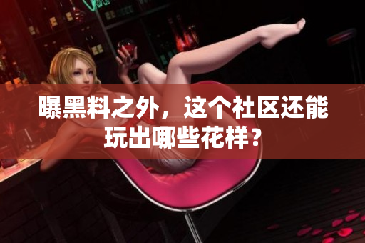 曝黑料之外，这个社区还能玩出哪些花样？