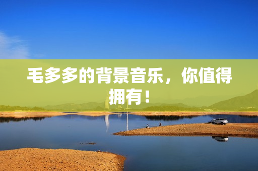 毛多多的背景音乐，你值得拥有！