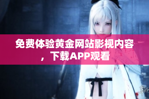 免费体验黄金网站影视内容，下载APP观看