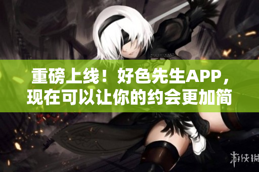 重磅上线！好色先生APP，现在可以让你的约会更加简单！