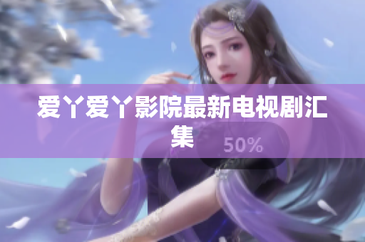 爱丫爱丫影院最新电视剧汇集