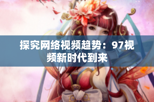 探究网络视频趋势：97视频新时代到来