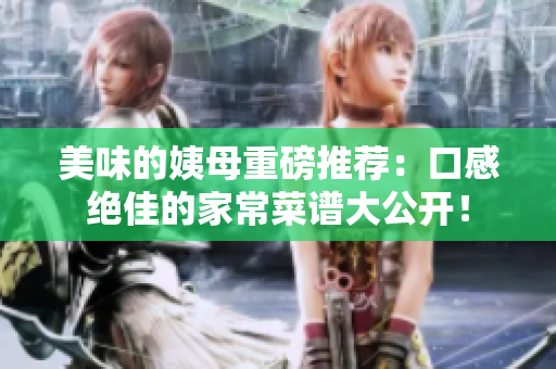 美味的姨母重磅推荐：口感绝佳的家常菜谱大公开！