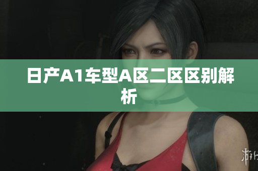 日产A1车型A区二区区别解析