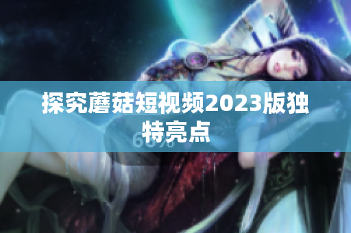 探究蘑菇短视频2023版独特亮点