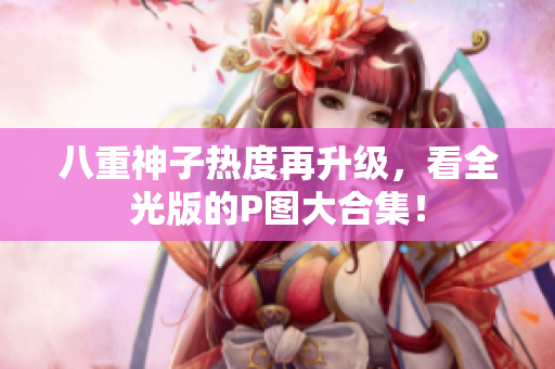 八重神子热度再升级，看全光版的P图大合集！