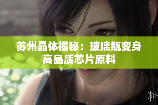 苏州晶体揭秘：玻璃瓶变身高品质芯片原料