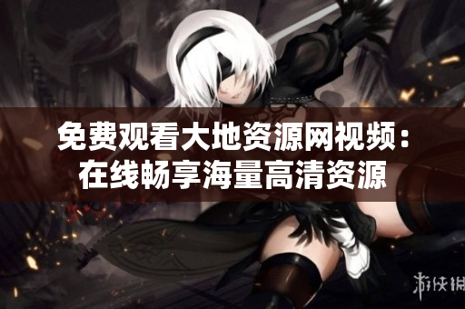 免费观看大地资源网视频：在线畅享海量高清资源