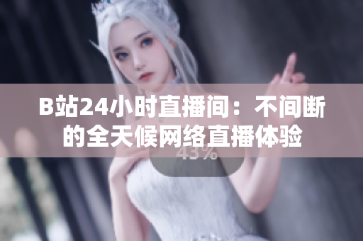 B站24小时直播间：不间断的全天候网络直播体验