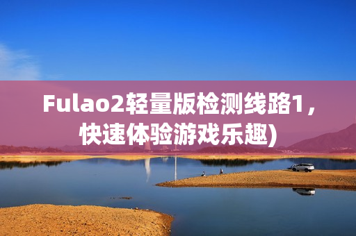 Fulao2轻量版检测线路1，快速体验游戏乐趣)