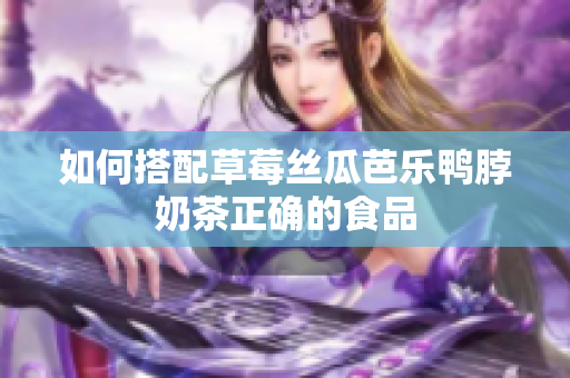 如何搭配草莓丝瓜芭乐鸭脖奶茶正确的食品