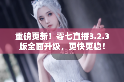 重磅更新！零七直播3.2.3版全面升级，更快更稳！