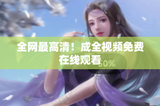 全网最高清！成全视频免费在线观看