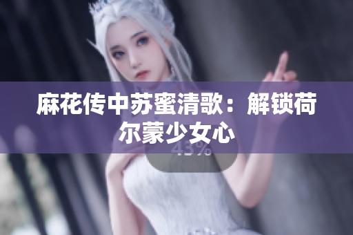 麻花传中苏蜜清歌：解锁荷尔蒙少女心