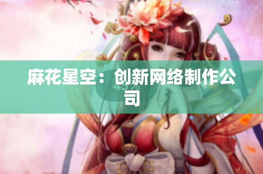 麻花星空：创新网络制作公司