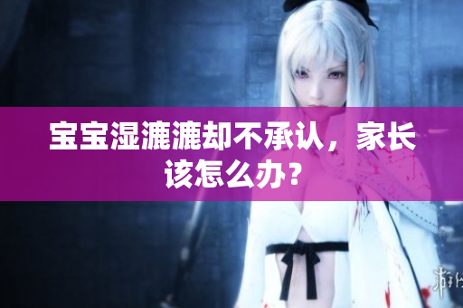 宝宝湿漉漉却不承认，家长该怎么办？
