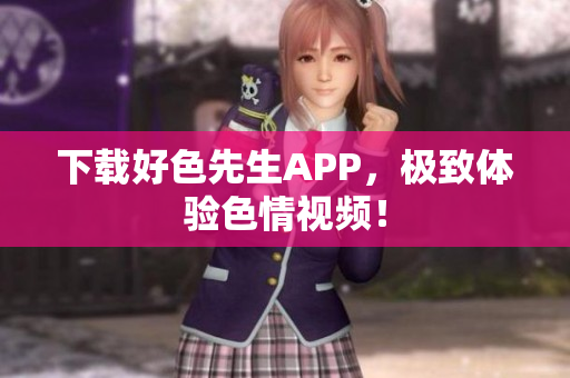 下载好色先生APP，极致体验色情视频！