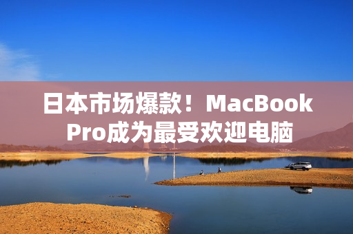 日本市场爆款！MacBook Pro成为最受欢迎电脑