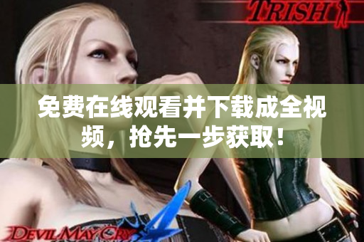 免费在线观看并下载成全视频，抢先一步获取！
