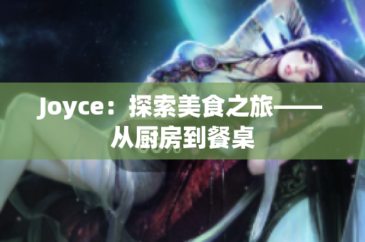 Joyce：探索美食之旅——从厨房到餐桌