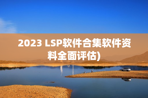 2023 LSP软件合集软件资料全面评估)