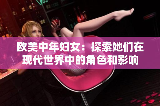 欧美中年妇女：探索她们在现代世界中的角色和影响