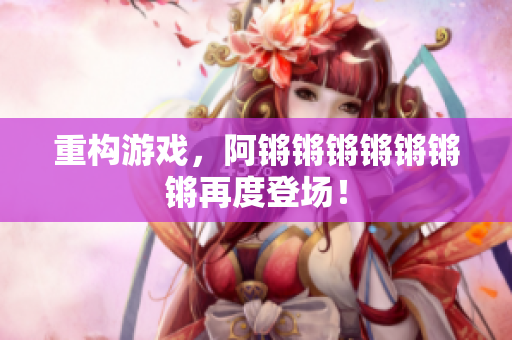 重构游戏，阿锵锵锵锵锵锵锵再度登场！