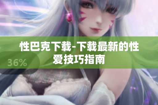 性巴克下载-下载最新的性爱技巧指南