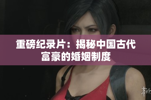 重磅纪录片：揭秘中国古代富豪的婚姻制度