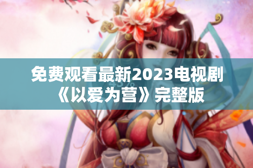 免费观看最新2023电视剧《以爱为营》完整版